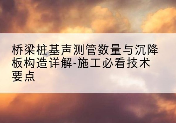原州桩基需要预埋几根声测管？-桥梁桩基声测管数量与沉降板构造详解-施工必看技术要点